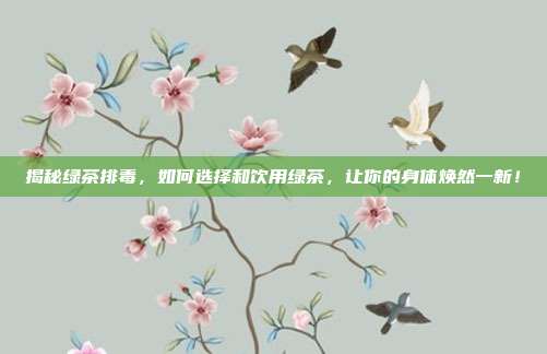 揭秘绿茶排毒，如何选择和饮用绿茶，让你的身体焕然一新！