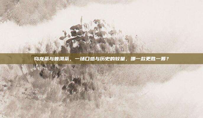 乌龙茶与普洱茶，一场口感与历史的较量，哪一款更胜一筹？