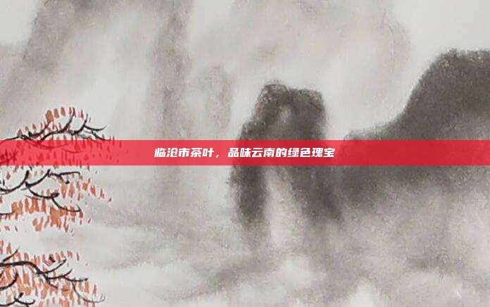 临沧市茶叶，品味云南的绿色瑰宝