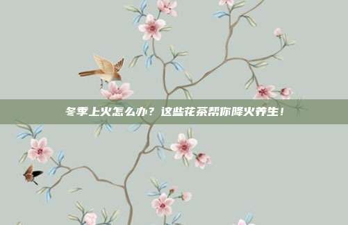 冬季上火怎么办？这些花茶帮你降火养生！