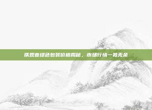 铁观音绿色包装价格揭秘，市场行情一览无余