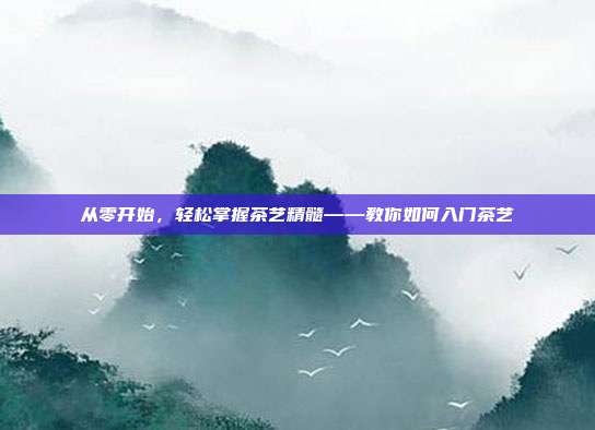 从零开始，轻松掌握茶艺精髓——教你如何入门茶艺