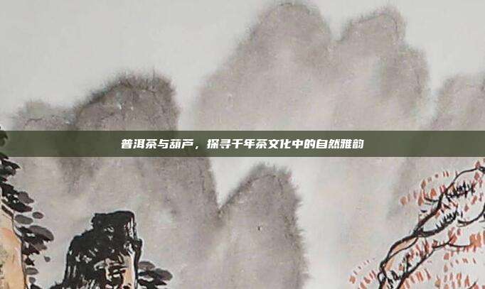 普洱茶与葫芦，探寻千年茶文化中的自然雅韵