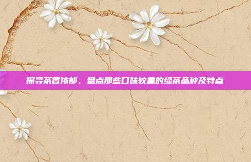 探寻茶香浓郁，盘点那些口味较重的绿茶品种及特点