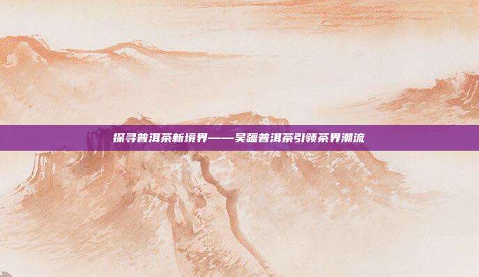 探寻普洱茶新境界——吴疆普洱茶引领茶界潮流