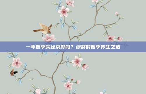 一年四季喝绿茶好吗？绿茶的四季养生之道