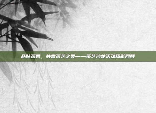 品味茶香，共赏茶艺之美——茶艺沙龙活动精彩回顾