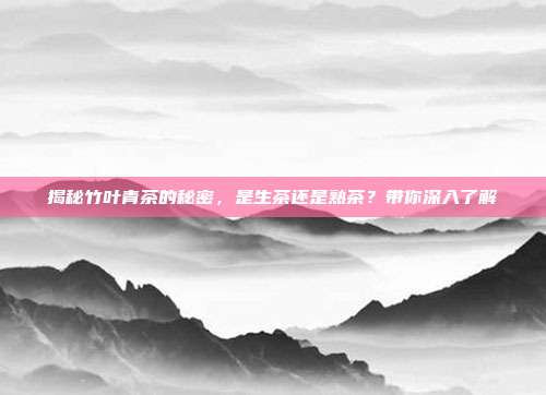揭秘竹叶青茶的秘密，是生茶还是熟茶？带你深入了解