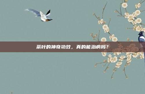 茶叶的神奇功效，真的能治病吗？