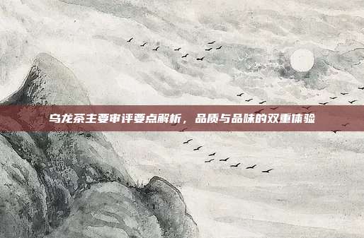 乌龙茶主要审评要点解析，品质与品味的双重体验