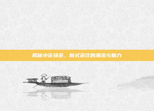揭秘小花绿茶，新式茶饮的潮流与魅力