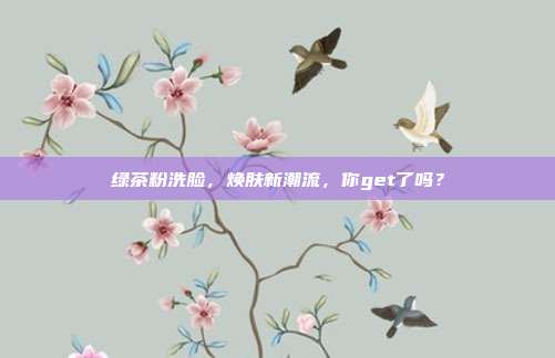 绿茶粉洗脸，焕肤新潮流，你get了吗？
