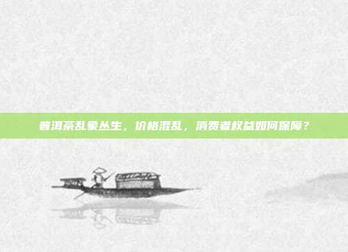 普洱茶乱象丛生，价格混乱，消费者权益如何保障？