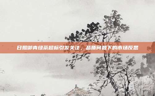 日照御青绿茶超标引发关注，品质问题下的市场反思