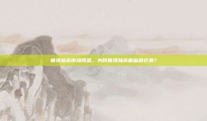 普洱熟茶市场降温，为何普洱熟茶面临退仓潮？