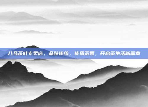 八马茶叶专卖店，品味传统，传承茶香，开启茶生活新篇章