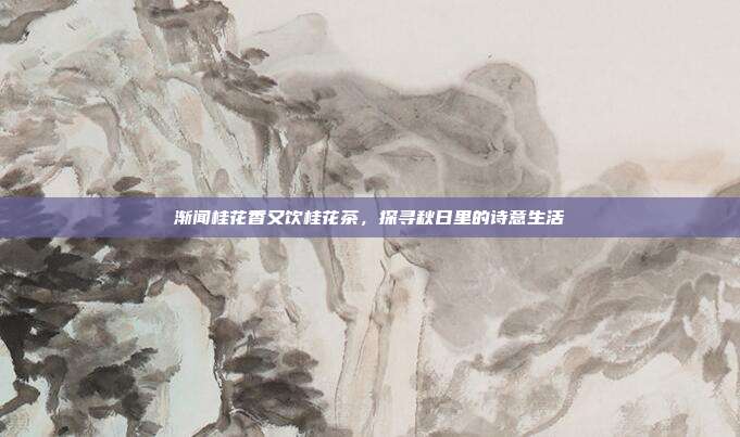 渐闻桂花香又饮桂花茶，探寻秋日里的诗意生活
