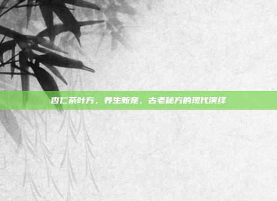 杏仁茶叶方，养生新宠，古老秘方的现代演绎