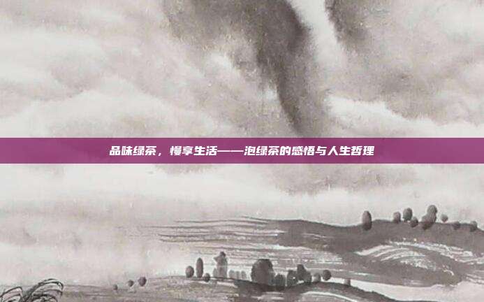 品味绿茶，慢享生活——泡绿茶的感悟与人生哲理