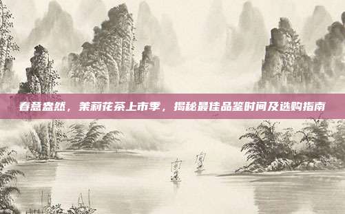 春意盎然，茉莉花茶上市季，揭秘最佳品鉴时间及选购指南