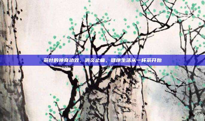 茶叶的神奇功效，消炎止痛，健康生活从一杯茶开始