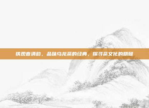 铁观音清韵，品味乌龙茶的经典，探寻茶文化的精髓