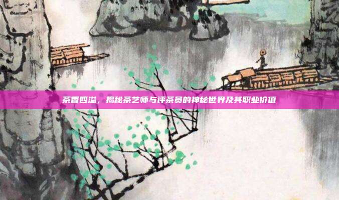 茶香四溢，揭秘茶艺师与评茶员的神秘世界及其职业价值