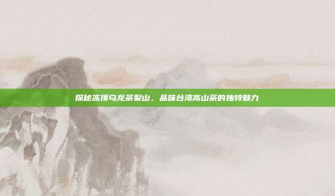 探秘冻顶乌龙茶梨山，品味台湾高山茶的独特魅力