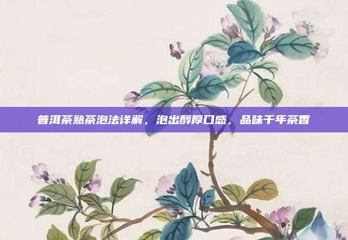 普洱茶熟茶泡法详解，泡出醇厚口感，品味千年茶香