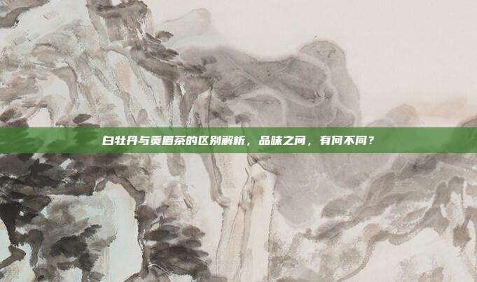 白牡丹与贡眉茶的区别解析，品味之间，有何不同？