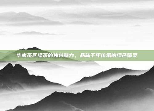 华南茶区绿茶的独特魅力，品味千年传承的绿色精灵