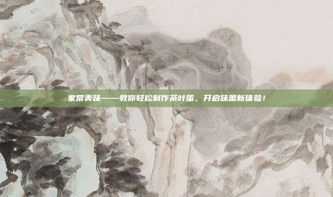 家常美味——教你轻松制作茶叶蛋，开启味蕾新体验！