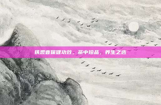 铁观音保健功效，茶中珍品，养生之选