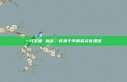 一代宗师 熟茶，传承千年的茶文化瑰宝