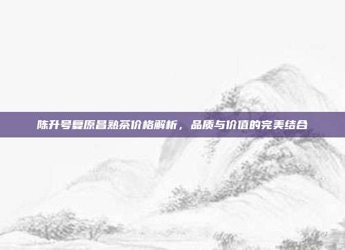 陈升号复原昌熟茶价格解析，品质与价值的完美结合