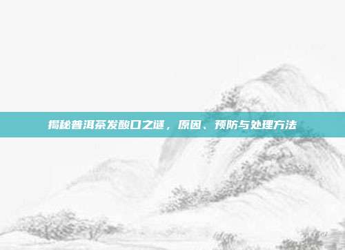 揭秘普洱茶发酸口之谜，原因、预防与处理方法