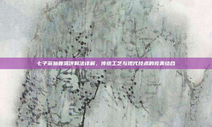 七子茶熟普洱饼制法详解，传统工艺与现代技术的完美结合