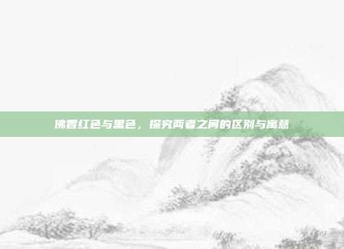 佛香红色与黑色，探究两者之间的区别与寓意