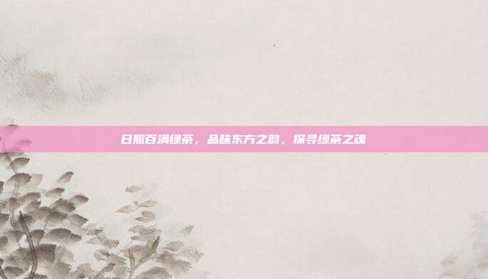 日照百满绿茶，品味东方之韵，探寻绿茶之魂