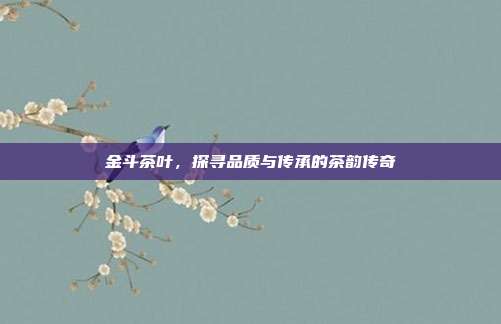金斗茶叶，探寻品质与传承的茶韵传奇