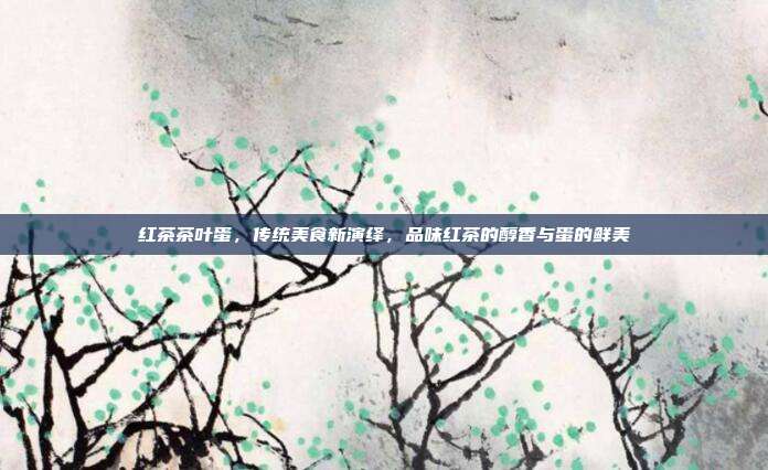 红茶茶叶蛋，传统美食新演绎，品味红茶的醇香与蛋的鲜美