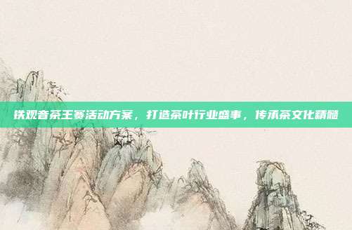铁观音茶王赛活动方案，打造茶叶行业盛事，传承茶文化精髓