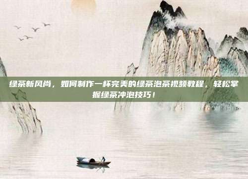 绿茶新风尚，如何制作一杯完美的绿茶泡茶视频教程，轻松掌握绿茶冲泡技巧！