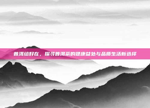 普洱给好在，探寻普洱茶的健康益处与品质生活新选择
