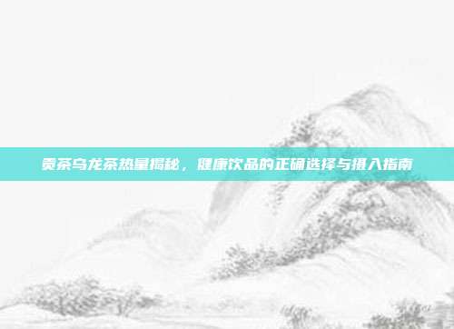贡茶乌龙茶热量揭秘，健康饮品的正确选择与摄入指南