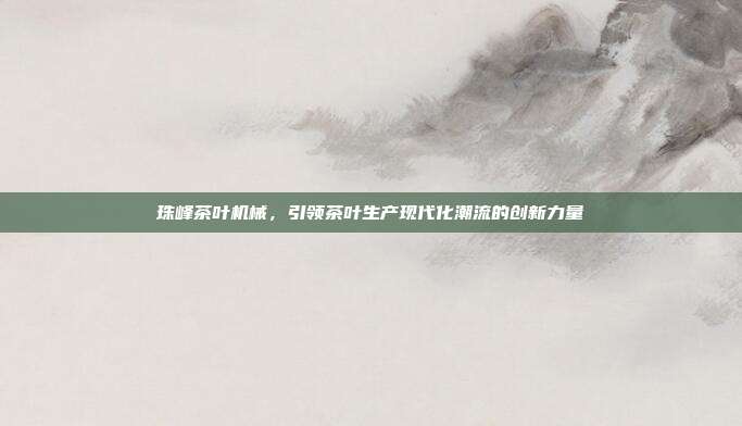 珠峰茶叶机械，引领茶叶生产现代化潮流的创新力量
