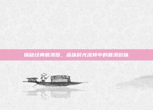 探秘经典普洱图，品味时光流转中的普洱韵味