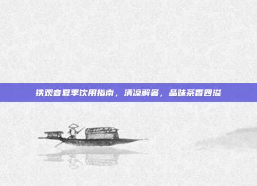 铁观音夏季饮用指南，清凉解暑，品味茶香四溢