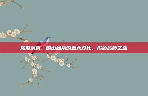 深度解析，崂山绿茶的五大对比，揭秘品质之选