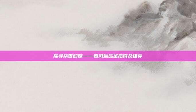 探寻茶香韵味——普洱烟品鉴指南及推荐